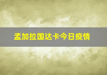 孟加拉国达卡今日疫情