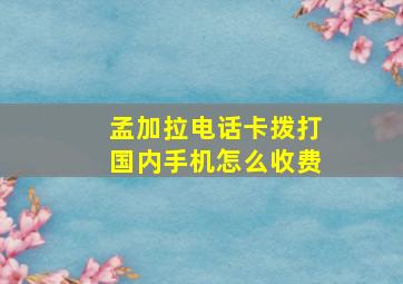 孟加拉电话卡拨打国内手机怎么收费