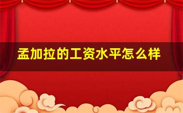 孟加拉的工资水平怎么样