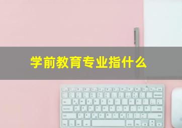 学前教育专业指什么