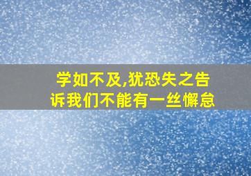 学如不及,犹恐失之告诉我们不能有一丝懈怠