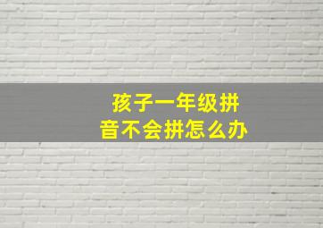 孩子一年级拼音不会拼怎么办