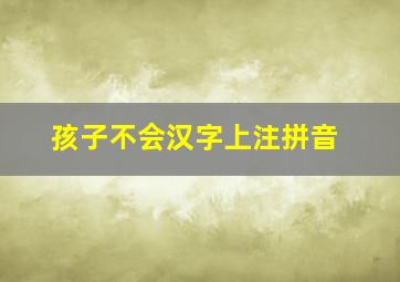 孩子不会汉字上注拼音