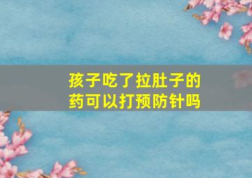 孩子吃了拉肚子的药可以打预防针吗