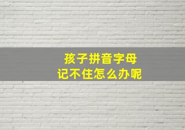 孩子拼音字母记不住怎么办呢