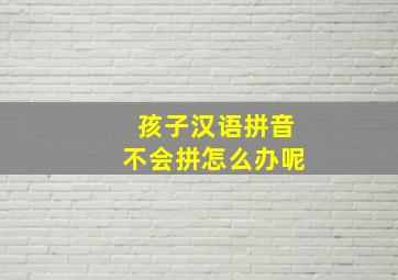 孩子汉语拼音不会拼怎么办呢