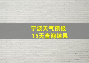 宁波天气预报15天查询结果