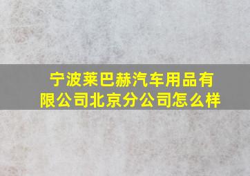 宁波莱巴赫汽车用品有限公司北京分公司怎么样