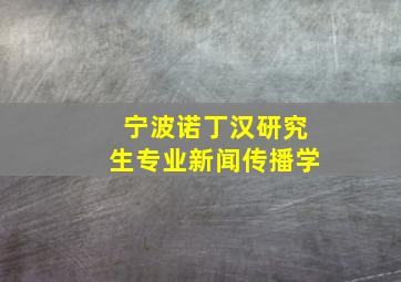 宁波诺丁汉研究生专业新闻传播学