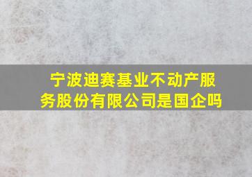 宁波迪赛基业不动产服务股份有限公司是国企吗