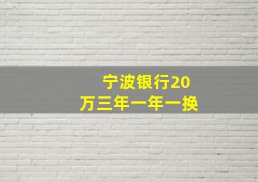 宁波银行20万三年一年一换