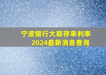 宁波银行大额存单利率2024最新消息查询