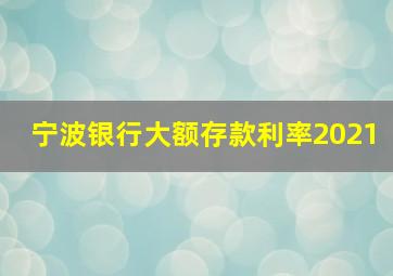 宁波银行大额存款利率2021