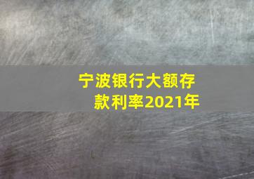 宁波银行大额存款利率2021年