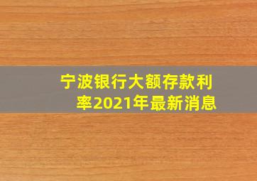 宁波银行大额存款利率2021年最新消息