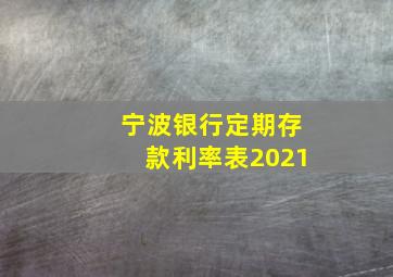 宁波银行定期存款利率表2021