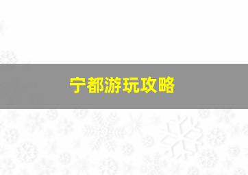 宁都游玩攻略