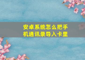 安卓系统怎么把手机通讯录导入卡里