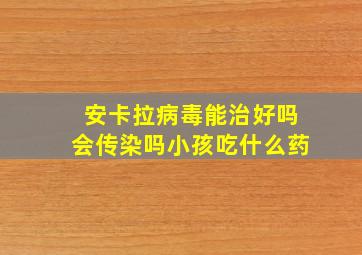 安卡拉病毒能治好吗会传染吗小孩吃什么药