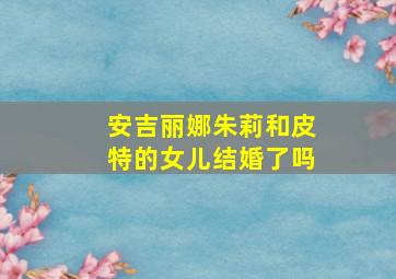 安吉丽娜朱莉和皮特的女儿结婚了吗