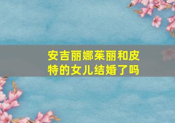 安吉丽娜茱丽和皮特的女儿结婚了吗