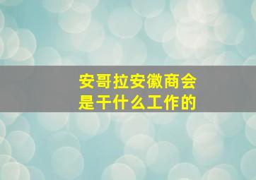 安哥拉安徽商会是干什么工作的