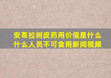 安哥拉树皮药用价值是什么什么人员不可食用新闻视频