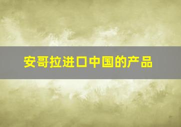 安哥拉进口中国的产品