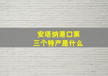 安塔纳港口第三个特产是什么