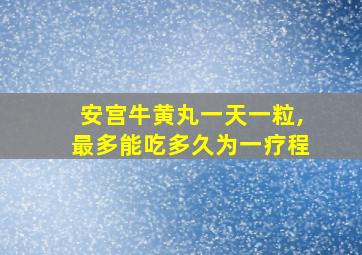 安宫牛黄丸一天一粒,最多能吃多久为一疗程