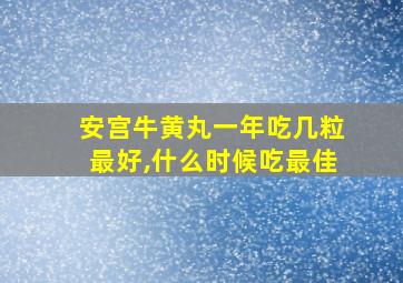 安宫牛黄丸一年吃几粒最好,什么时候吃最佳