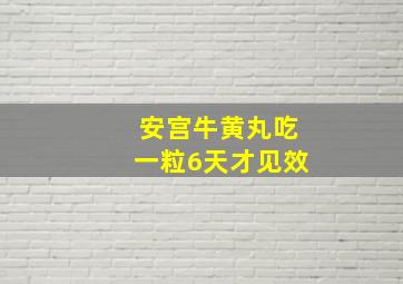 安宫牛黄丸吃一粒6天才见效