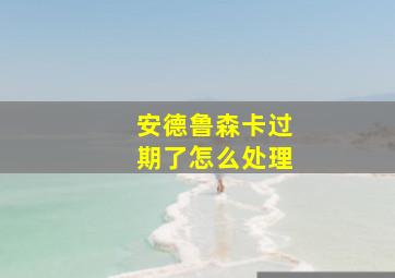 安德鲁森卡过期了怎么处理