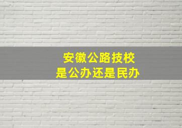 安徽公路技校是公办还是民办