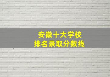 安徽十大学校排名录取分数线