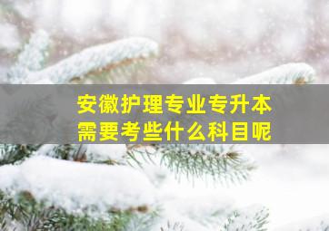 安徽护理专业专升本需要考些什么科目呢