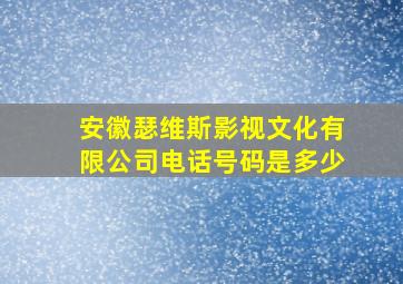 安徽瑟维斯影视文化有限公司电话号码是多少