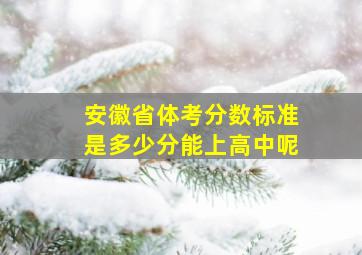 安徽省体考分数标准是多少分能上高中呢