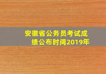 安徽省公务员考试成绩公布时间2019年