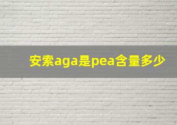 安索aga是pea含量多少