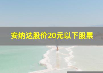 安纳达股价20元以下股票