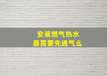 安装燃气热水器需要先通气么