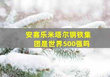 安赛乐米塔尔钢铁集团是世界500强吗