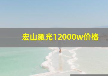 宏山激光12000w价格