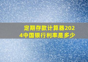 定期存款计算器2024中国银行利率是多少