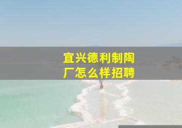 宜兴德利制陶厂怎么样招聘