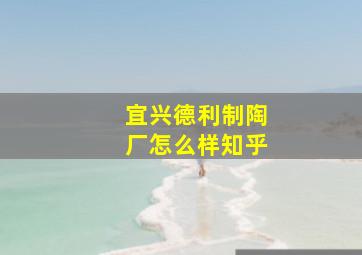 宜兴德利制陶厂怎么样知乎