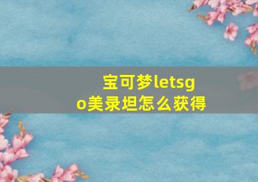 宝可梦letsgo美录坦怎么获得