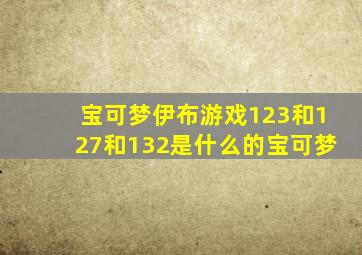 宝可梦伊布游戏123和127和132是什么的宝可梦