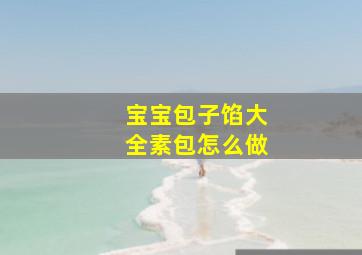 宝宝包子馅大全素包怎么做